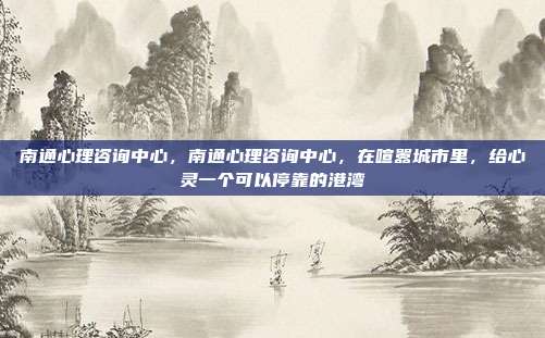 南通心理咨询中心,南通心理咨询中心,在喧嚣城市里,给心灵一个可以停靠的港湾