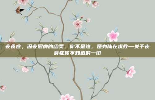 夜食症,深夜厨房的幽灵,你不是馋,是身体在求救—关于夜食症你不知道的一切