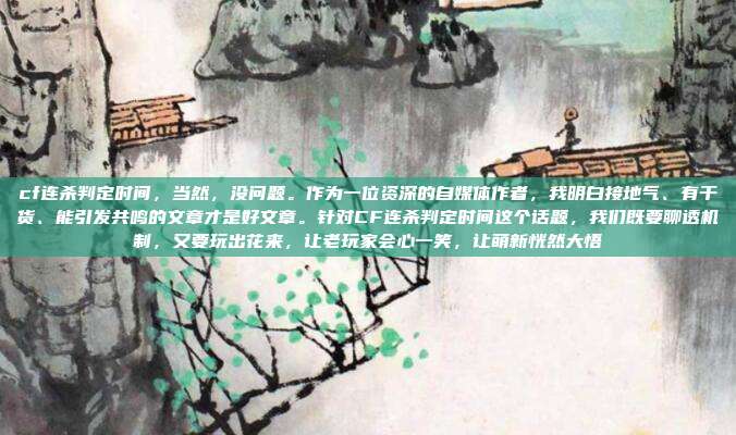 cf连杀判定时间,当然,没问题。作为一位资深的自媒体作者,我明白接地气、有干货、能引发共鸣的文章才是好文章。针对CF连杀判定时间这个话题,我们既要聊透机制,又要玩出花来,让老玩家会心一笑,让萌新恍然大悟