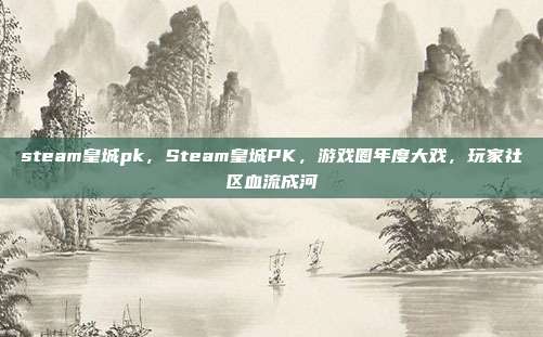 steam皇城pk,Steam皇城PK,游戏圈年度大戏,玩家社区血流成河