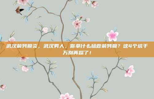 武汉前列腺炎,武汉男人,你拿什么拯救前列腺?这4个坑千万别再踩了!