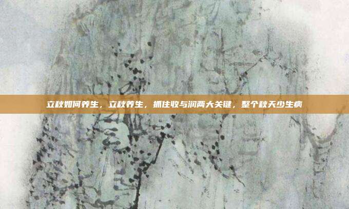 立秋如何养生，立秋养生，抓住收与润两大关键，整个秋天少生病