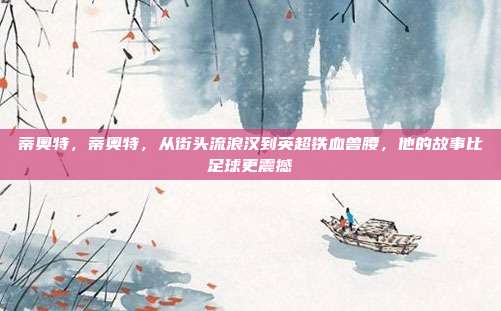 蒂奥特,蒂奥特,从街头流浪汉到英超铁血兽腰,他的故事比足球更震撼