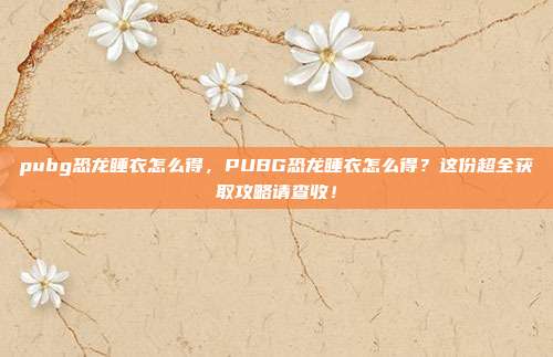 pubg恐龙睡衣怎么得,PUBG恐龙睡衣怎么得?这份超全获取攻略请查收!
