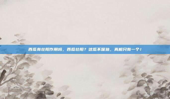 西瓜有壮阳作用吗,西瓜壮阳?这瓜不保熟,真相只有一个!