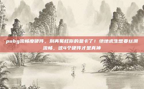 pubg流畅度硬件,别再冤枉你的显卡了!绝地求生想要丝滑流畅,这4个硬件才是真神