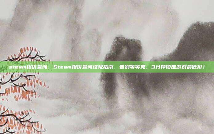 steam报价查询，Steam报价查询终极指南，告别等等党，3分钟锁定游戏最低价！