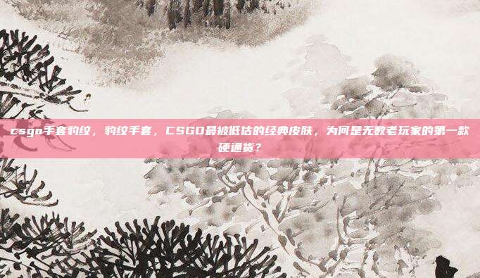 csgo手套豹纹，豹纹手套，CSGO最被低估的经典皮肤，为何是无数老玩家的第一款硬通货？