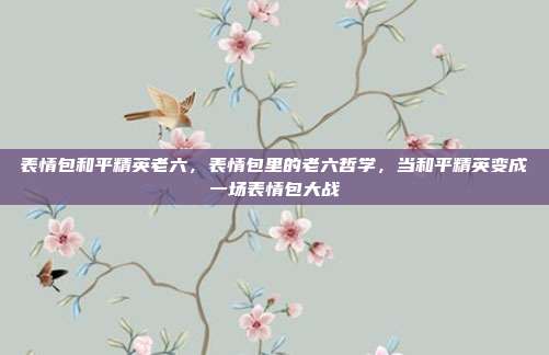 表情包和平精英老六，表情包里的老六哲学，当和平精英变成一场表情包大战