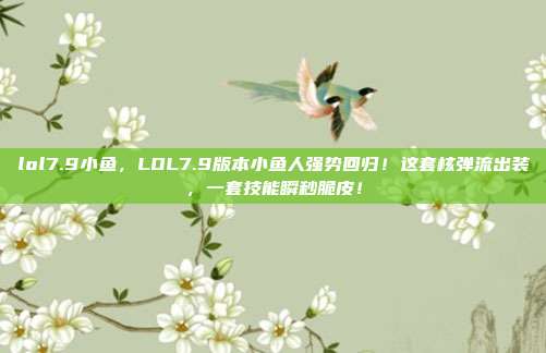 lol7.9小鱼,LOL7.9版本小鱼人强势回归!这套核弹流出装,一套技能瞬秒脆皮!