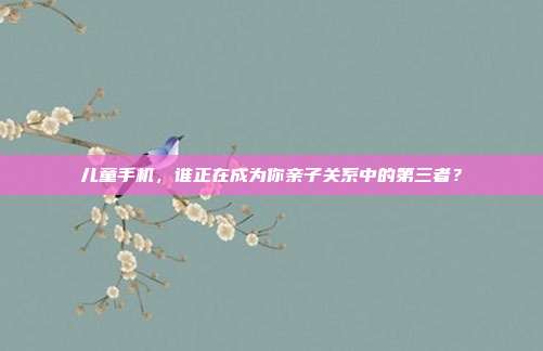 儿童手机，谁正在成为你亲子关系中的第三者？