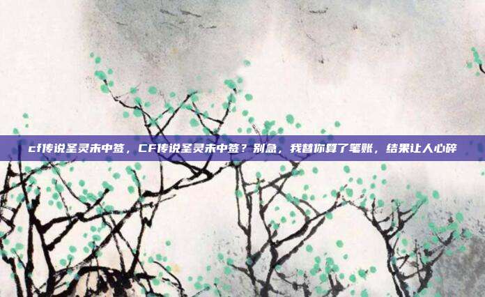 cf传说圣灵未中签,CF传说圣灵未中签?别急,我替你算了笔账,结果让人心碎