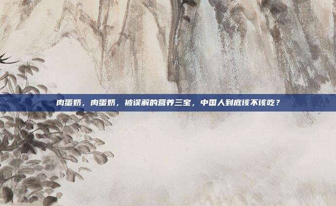 肉蛋奶,肉蛋奶,被误解的营养三宝,中国人到底该不该吃?
