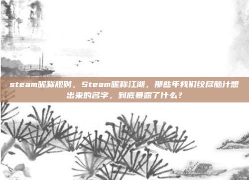 steam昵称规则,Steam昵称江湖,那些年我们绞尽脑汁想出来的名字,到底暴露了什么?