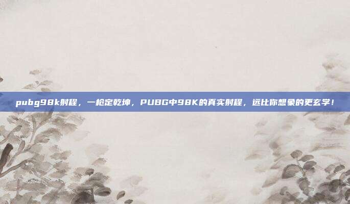 pubg98k射程,一枪定乾坤,PUBG中98K的真实射程,远比你想象的更玄学!