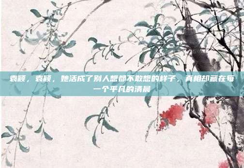 袁颖,袁颖,她活成了别人想都不敢想的样子,真相却藏在每一个平凡的清晨