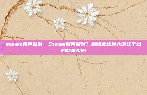 steam如何盈利,Steam如何盈利?揭秘全球最大游戏平台的财富密码