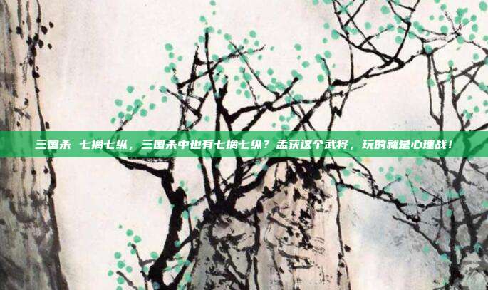 三国杀 七擒七纵,三国杀中也有七擒七纵?孟获这个武将,玩的就是心理战!