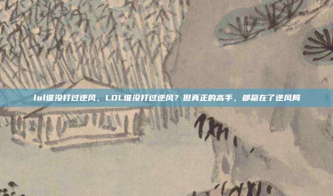 lol谁没打过逆风,LOL谁没打过逆风?但真正的高手,都赢在了逆风局
