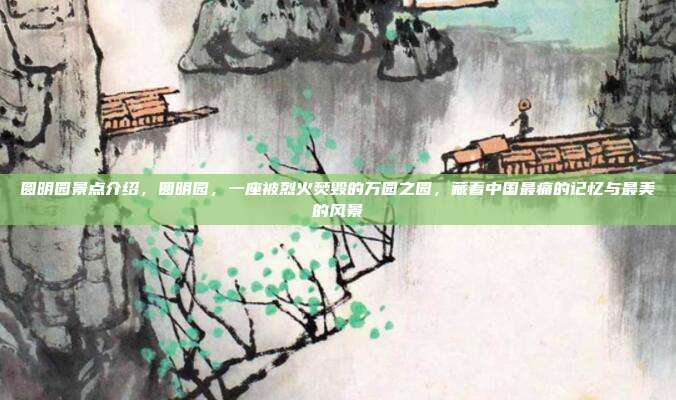 圆明园景点介绍，圆明园，一座被烈火焚毁的万园之园，藏着中国最痛的记忆与最美的风景