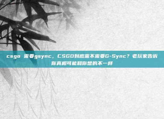 csgo 需要gsync,CSGO到底需不需要G-Sync?老玩家告诉你真相可能和你想的不一样