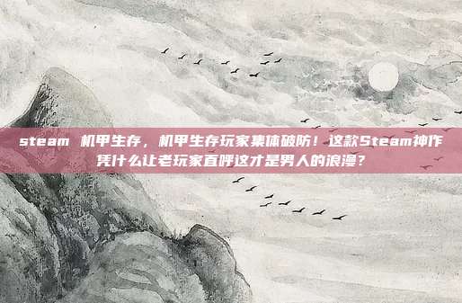 steam 机甲生存,机甲生存玩家集体破防!这款Steam神作凭什么让老玩家直呼这才是男人的浪漫?