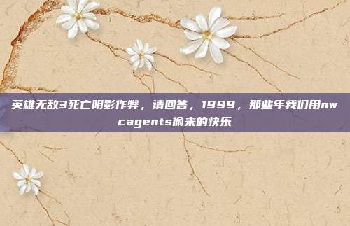 英雄无敌3死亡阴影作弊，请回答，1999，那些年我们用nwcagents偷来的快乐