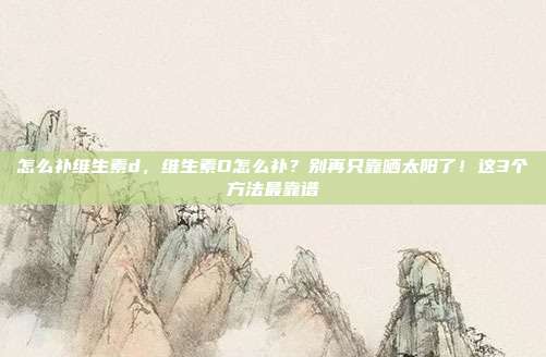 怎么补维生素d,维生素D怎么补?别再只靠晒太阳了!这3个方法最靠谱