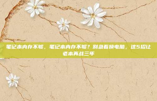 笔记本内存不够,笔记本内存不够?别急着换电脑,这5招让老本再战三年