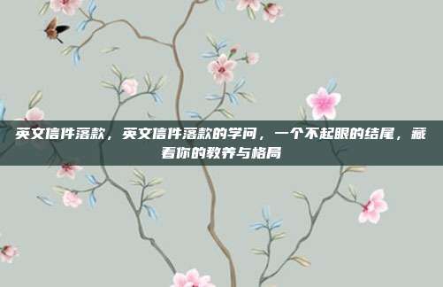 英文信件落款,英文信件落款的学问,一个不起眼的结尾,藏着你的教养与格局