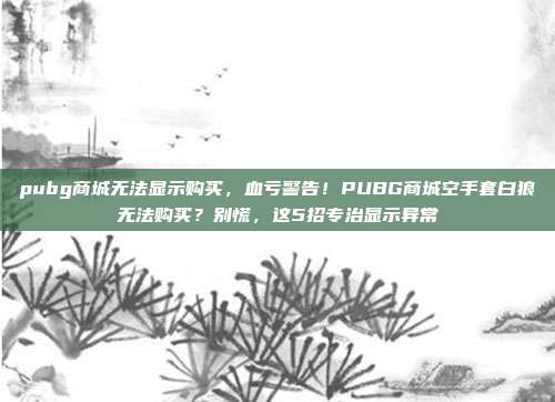 pubg商城无法显示购买,血亏警告!PUBG商城空手套白狼无法购买?别慌,这5招专治显示异常