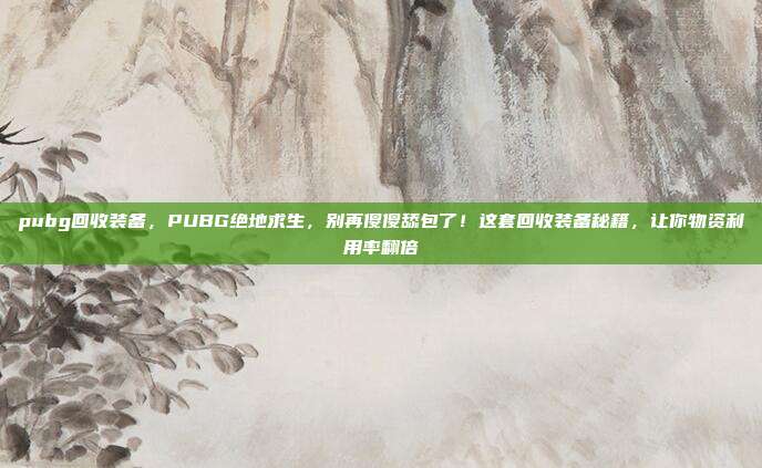 pubg回收装备，PUBG绝地求生，别再傻傻舔包了！这套回收装备秘籍，让你物资利用率翻倍