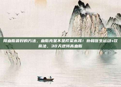 降血脂最好的方法,血脂克星不是芹菜木耳!协和医生运动+饮食法,30天逆转高血脂
