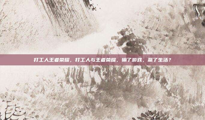 打工人王者荣耀,打工人与王者荣耀,输了游戏,赢了生活?