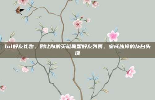 lol好友礼物,别让你的英雄联盟好友列表,变成冰冷的灰白头像