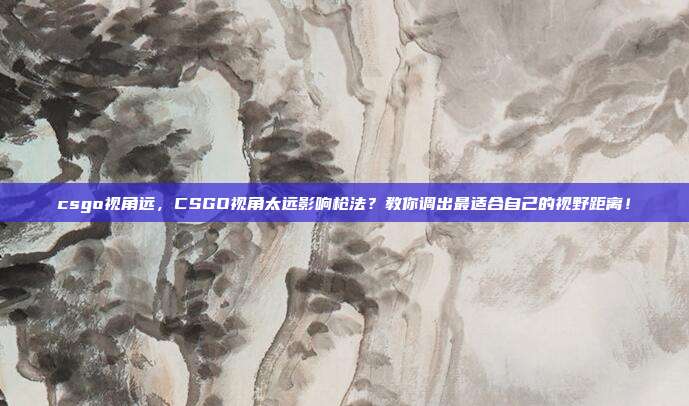 csgo视角远,CSGO视角太远影响枪法?教你调出最适合自己的视野距离!