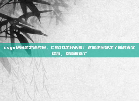 csgo地图能定段的图,CSGO定段必看!这些地图决定了你的真实段位,别再瞎选了