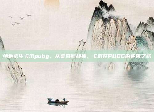 绝地求生卡尔pubg，从菜鸟到战神，卡尔在PUBG的逆袭之路