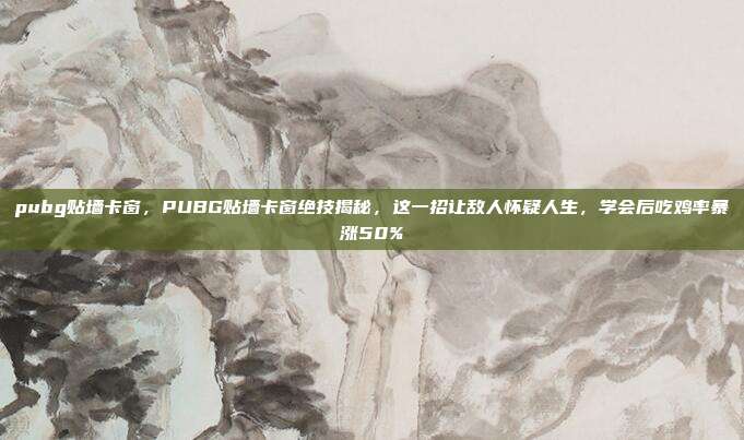pubg贴墙卡窗，PUBG贴墙卡窗绝技揭秘，这一招让敌人怀疑人生，学会后吃鸡率暴涨50%