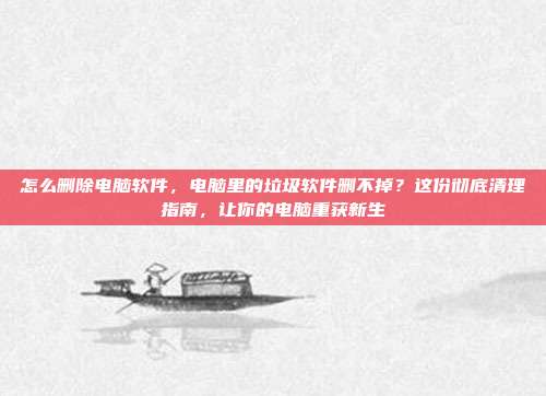 怎么删除电脑软件,电脑里的垃圾软件删不掉?这份彻底清理指南,让你的电脑重获新生