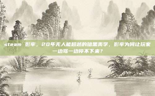 steam 影牢，20年无人能超越的暗黑美学，影牢为何让玩家一边骂一边停不下来？