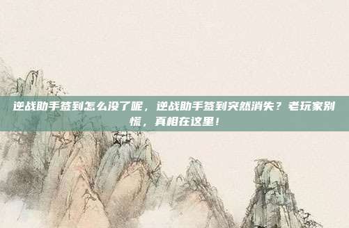 逆战助手签到怎么没了呢,逆战助手签到突然消失?老玩家别慌,真相在这里!