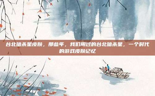 台北暗杀星皮肤,那些年,我们用过的台北暗杀星,一个时代的游戏皮肤记忆
