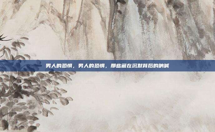 男人的恐惧,男人的恐惧,那些藏在沉默背后的呐喊