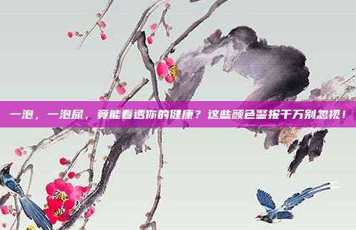 一泡,一泡尿,竟能看透你的健康?这些颜色警报千万别忽视!