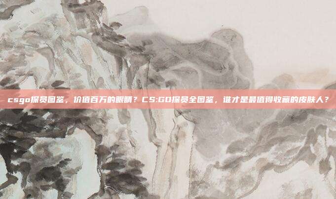 csgo探员图鉴,价值百万的眼睛?CS:GO探员全图鉴,谁才是最值得收藏的皮肤人?