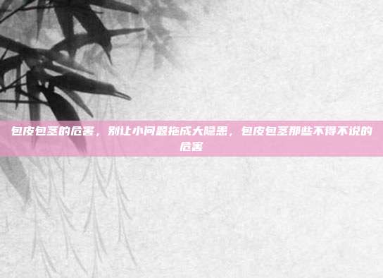 包皮包茎的危害,别让小问题拖成大隐患,包皮包茎那些不得不说的危害