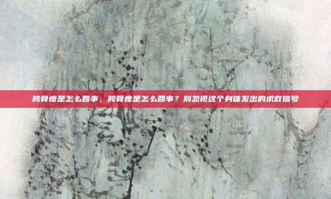 胯骨疼是怎么回事,胯骨疼是怎么回事?别忽视这个身体发出的求救信号