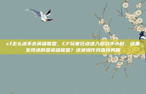 cf怎么进不去英雄联盟,CF玩家狂点进入游戏半小时,结果发现进的是英雄联盟?这波操作我直接笑喷