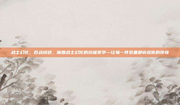 战士幻化,百战成铠,魔兽战士幻化的终极美学—让每一件装备都诉说你的传奇